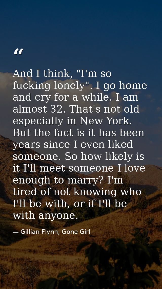 And I think, "I'm so fucking lonely". I go home and cry for a while. I am almost 32. That's not old especially in New Yo — Gillian Flynn, Gone Girl