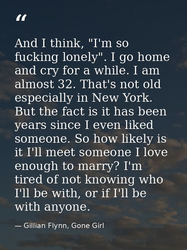 And I think, "I'm so fucking lonely". I go home and cry for a while. I am almost 32. That's not old especially in New Yo — Gillian Flynn, Gone Girl
