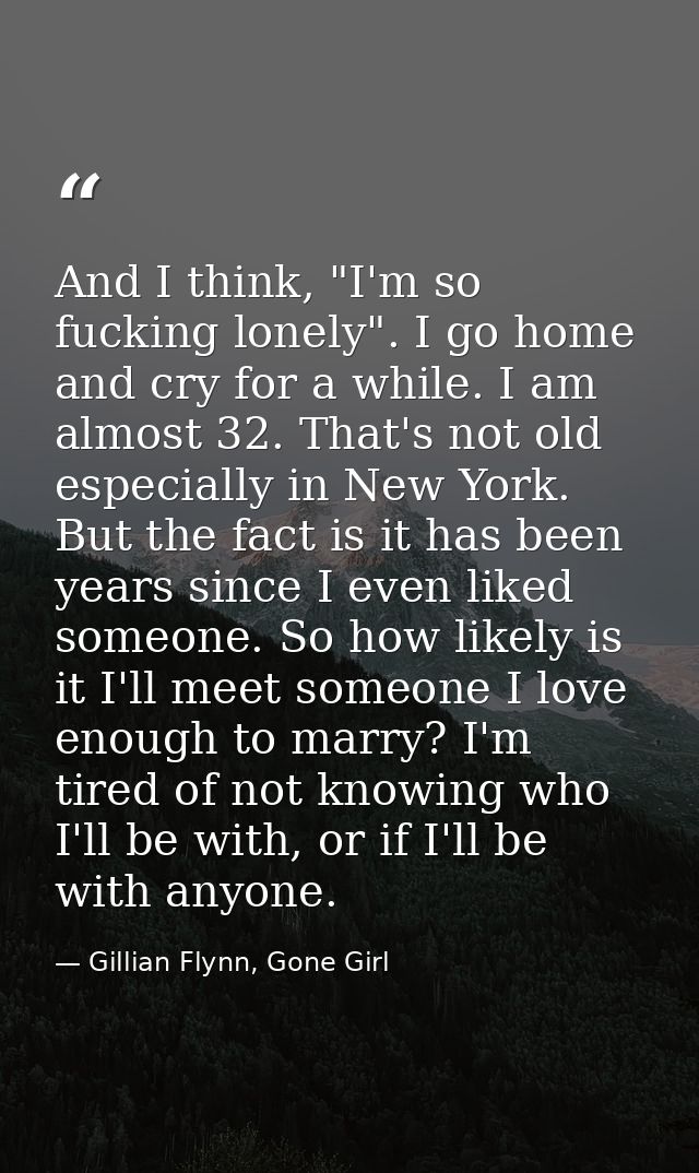 And I think, "I'm so fucking lonely". I go home and cry for a while. I am almost 32. That's not old especially in New Yo — Gillian Flynn, Gone Girl