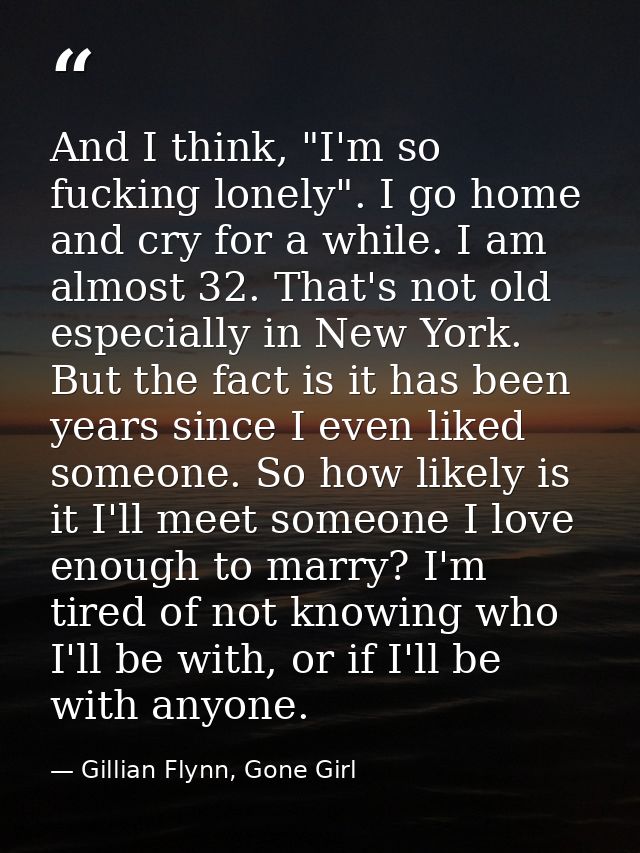 And I think, "I'm so fucking lonely". I go home and cry for a while. I am almost 32. That's not old especially in New Yo — Gillian Flynn, Gone Girl