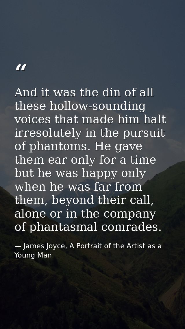 And it was the din of all these hollow-sounding voices that made him halt irresolutely in the pursuit of phantoms. He ga — James Joyce, A Portrait of the Artist as a Young Man