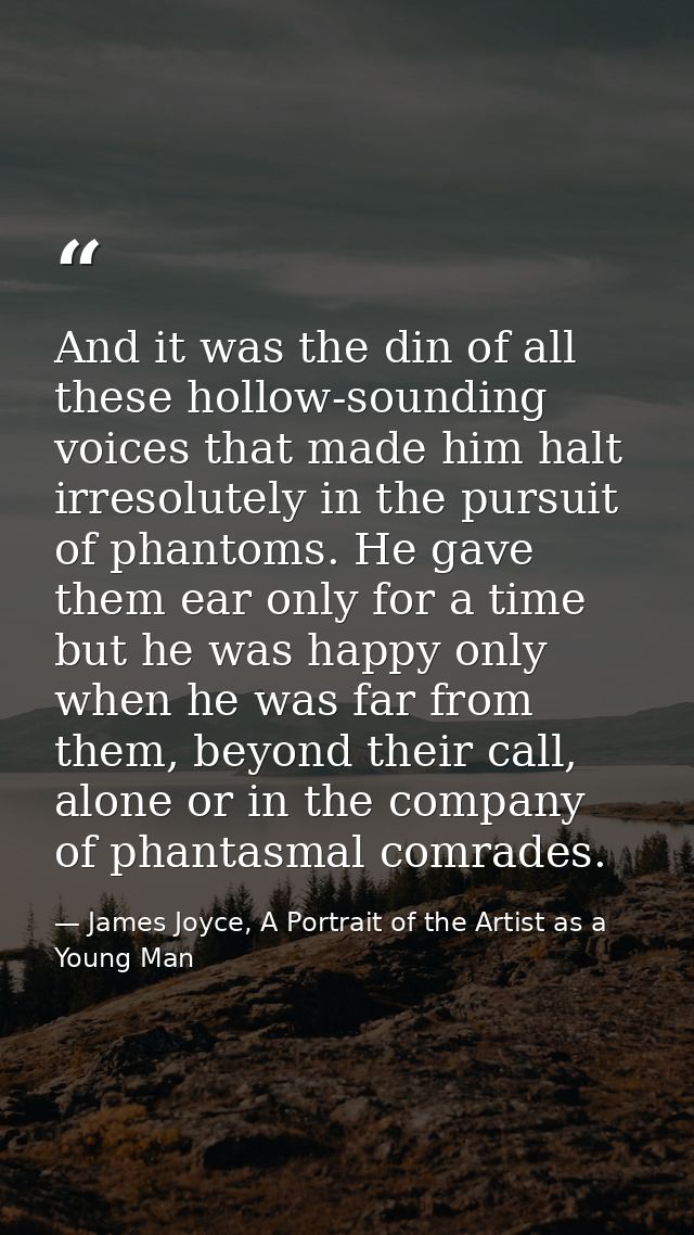 And it was the din of all these hollow-sounding voices that made him halt irresolutely in the pursuit of phantoms. He ga — James Joyce, A Portrait of the Artist as a Young Man