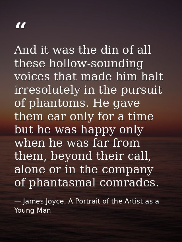 And it was the din of all these hollow-sounding voices that made him halt irresolutely in the pursuit of phantoms. He ga — James Joyce, A Portrait of the Artist as a Young Man