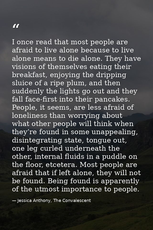 I once read that most people are afraid to live alone because to live alone means to die alone. They have visions of the — Jessica Anthony, The Convalescent