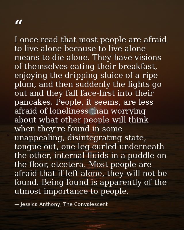 I once read that most people are afraid to live alone because to live alone means to die alone. They have visions of the — Jessica Anthony, The Convalescent