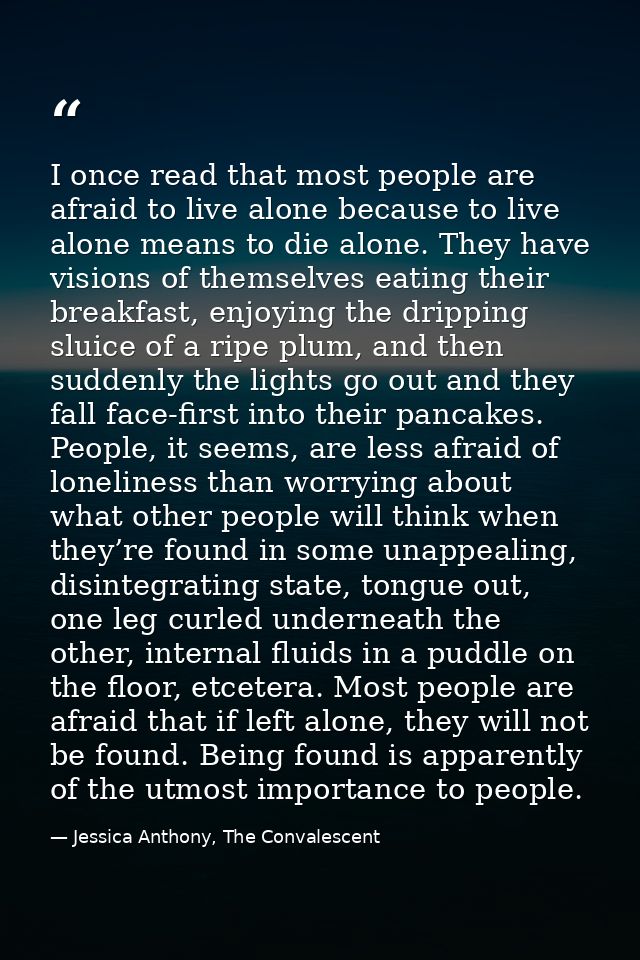 I once read that most people are afraid to live alone because to live alone means to die alone. They have visions of the — Jessica Anthony, The Convalescent