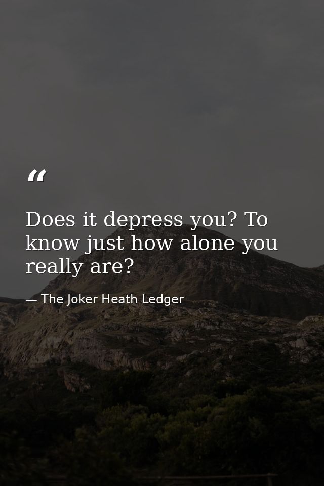 Does it depress you? To know just how alone you really are? — The Joker Heath Ledger