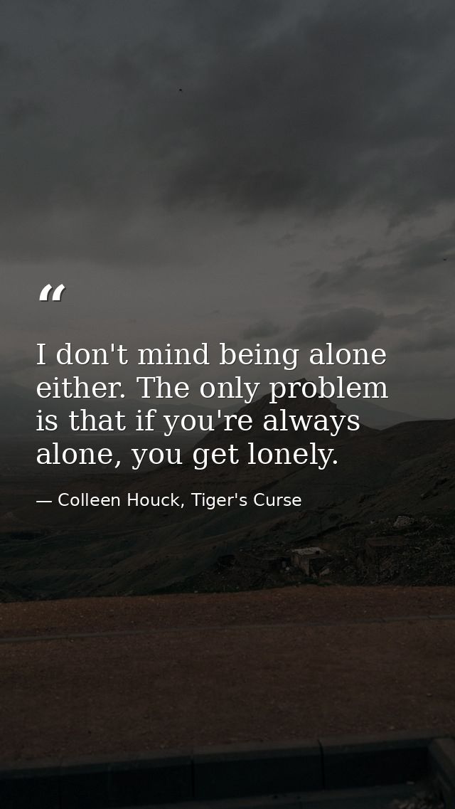 I don't mind being alone either. The only problem is that if you're always alone, you get lonely. — Colleen Houck, Tiger's Curse