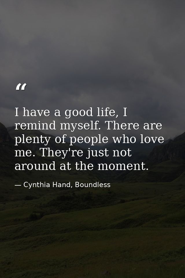 I have a good life, I remind myself. There are plenty of people who love me. They're just not around at the moment. — Cynthia Hand, Boundless