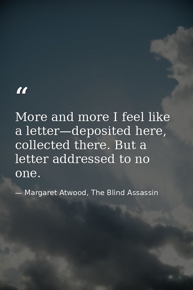 More and more I feel like a letter—deposited here, collected there. But a letter addressed to no one. — Margaret Atwood, The Blind Assassin