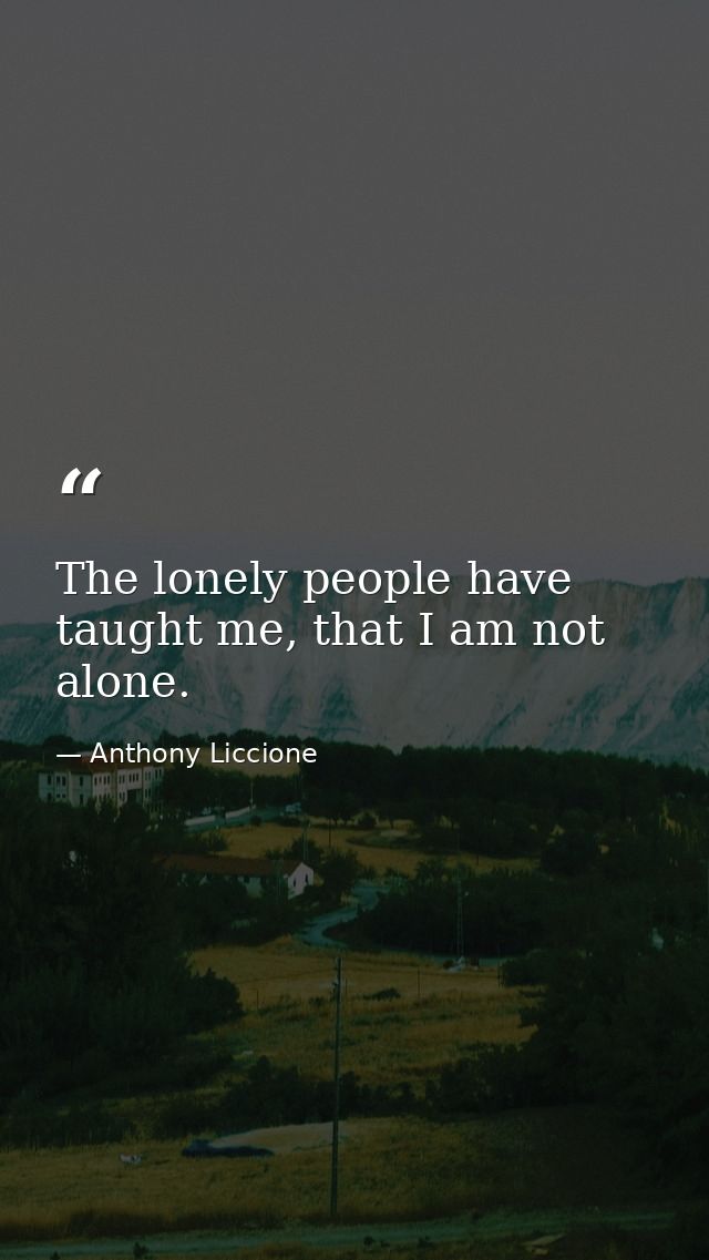 The lonely people have taught me, that I am not alone. — Anthony Liccione