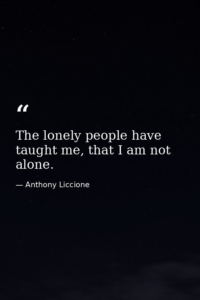 The lonely people have taught me, that I am not alone. — Anthony Liccione