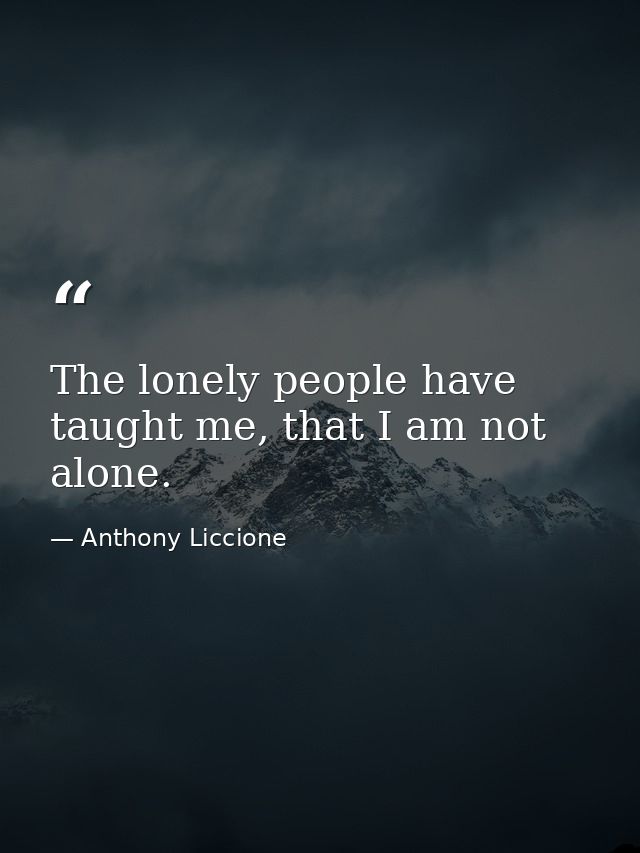 The lonely people have taught me, that I am not alone. — Anthony Liccione