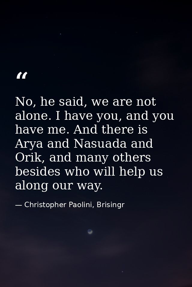 No, he said, we are not alone. I have you, and you have me. And there is Arya and Nasuada and Orik, and many others besi — Christopher Paolini, Brisingr
