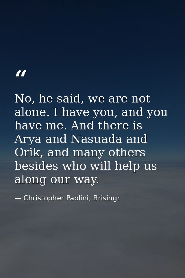 No, he said, we are not alone. I have you, and you have me. And there is Arya and Nasuada and Orik, and many others besi — Christopher Paolini, Brisingr