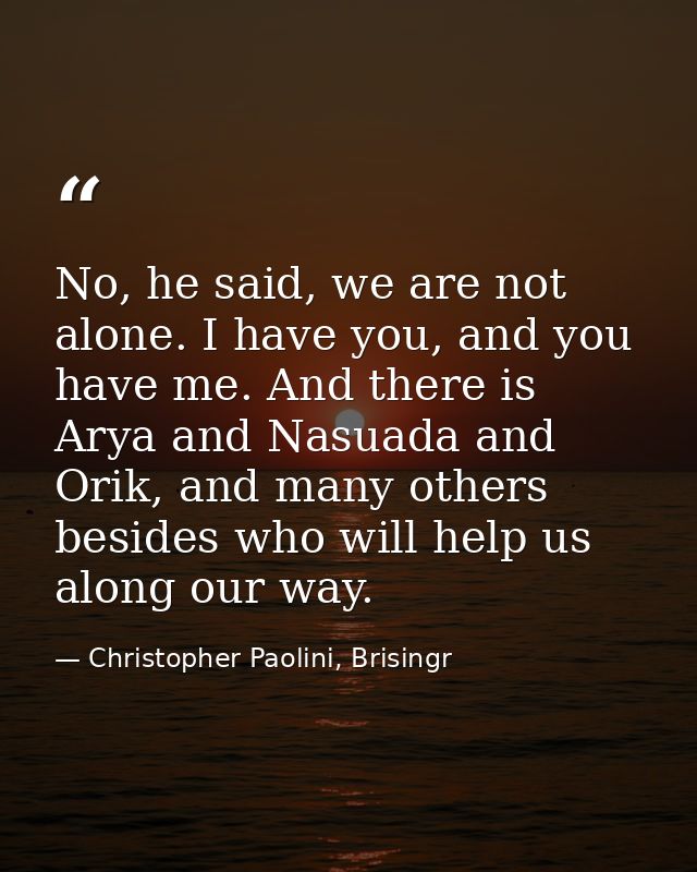 No, he said, we are not alone. I have you, and you have me. And there is Arya and Nasuada and Orik, and many others besi — Christopher Paolini, Brisingr