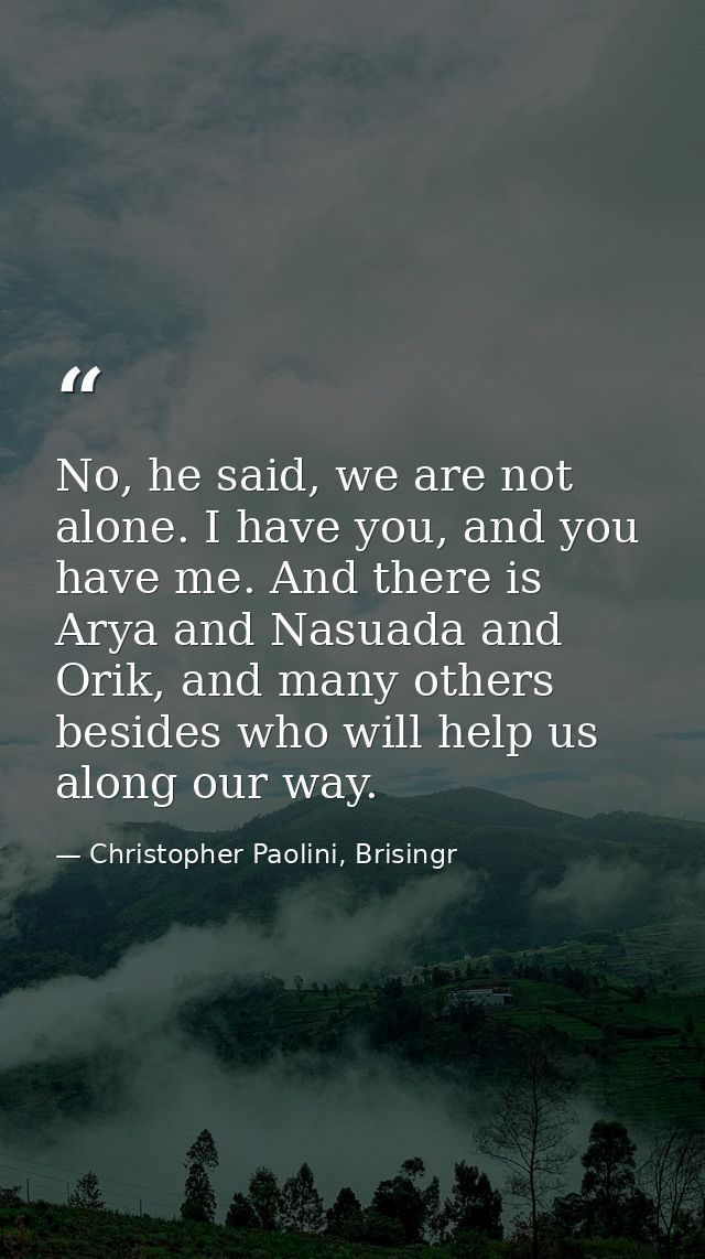 No, he said, we are not alone. I have you, and you have me. And there is Arya and Nasuada and Orik, and many others besi — Christopher Paolini, Brisingr