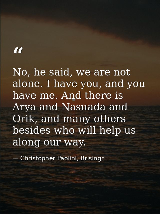 No, he said, we are not alone. I have you, and you have me. And there is Arya and Nasuada and Orik, and many others besi — Christopher Paolini, Brisingr