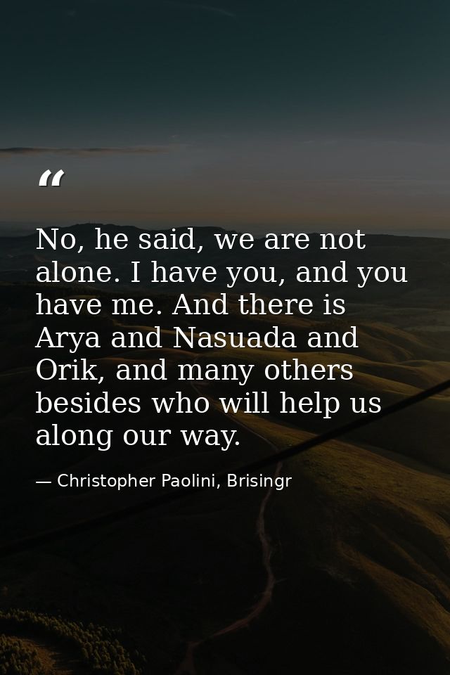 No, he said, we are not alone. I have you, and you have me. And there is Arya and Nasuada and Orik, and many others besi — Christopher Paolini, Brisingr