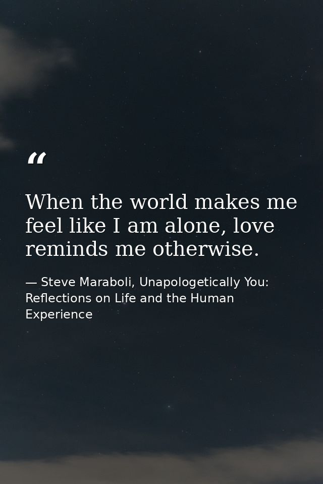 When the world makes me feel like I am alone, love reminds me otherwise. — Steve Maraboli, Unapologetically You: Reflections on Life and the Human Experience