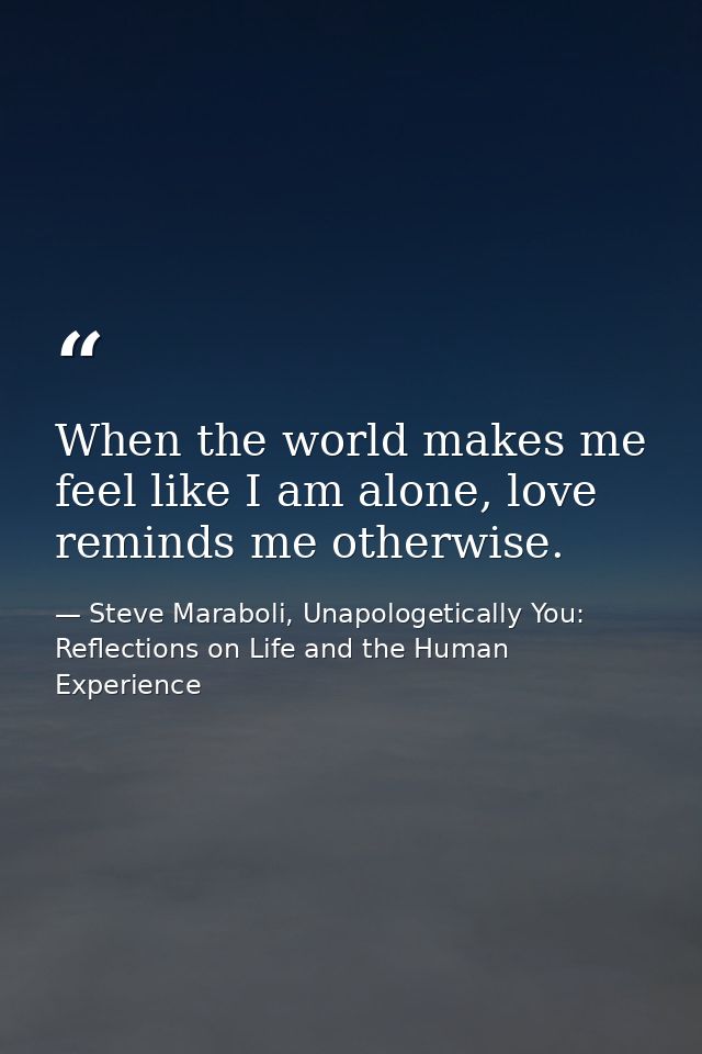 When the world makes me feel like I am alone, love reminds me otherwise. — Steve Maraboli, Unapologetically You: Reflections on Life and the Human Experience