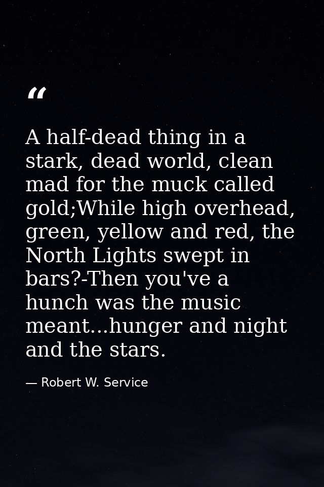 A half-dead thing in a stark, dead world, clean mad for the muck called gold;While high overhead, green, yellow and red, — Robert W. Service