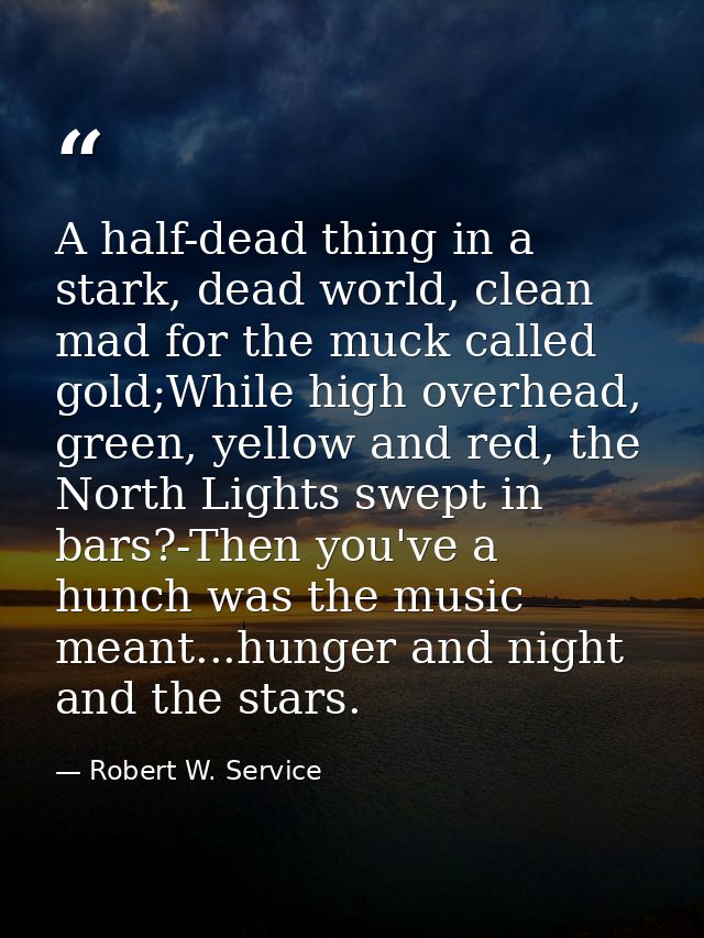 A half-dead thing in a stark, dead world, clean mad for the muck called gold;While high overhead, green, yellow and red, — Robert W. Service