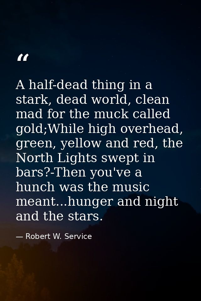 A half-dead thing in a stark, dead world, clean mad for the muck called gold;While high overhead, green, yellow and red, — Robert W. Service