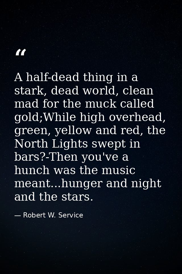 A half-dead thing in a stark, dead world, clean mad for the muck called gold;While high overhead, green, yellow and red, — Robert W. Service