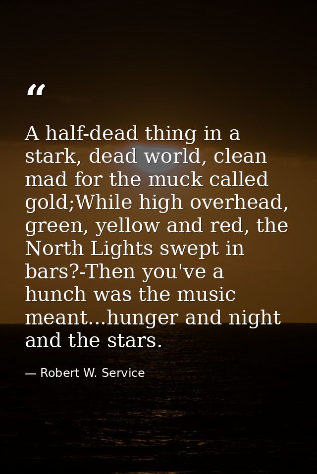 A half-dead thing in a stark, dead world, clean mad for the muck called gold;While high overhead, green, yellow and red, — Robert W. Service