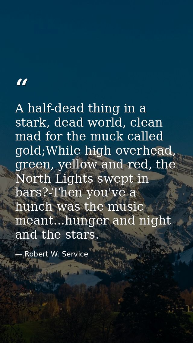 A half-dead thing in a stark, dead world, clean mad for the muck called gold;While high overhead, green, yellow and red, — Robert W. Service