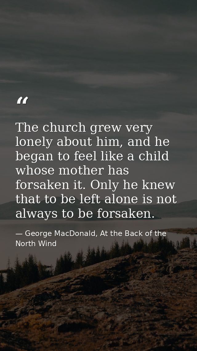 The church grew very lonely about him, and he began to feel like a child whose mother has forsaken it. Only he knew that — George MacDonald, At the Back of the North Wind