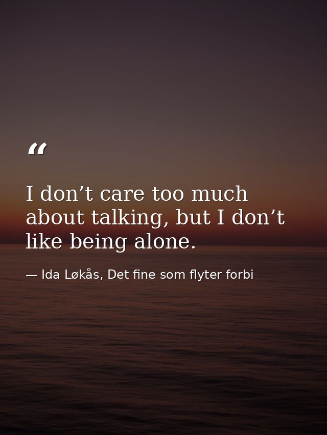 I don’t care too much about talking, but I don’t like being alone. — Ida Løkås, Det fine som flyter forbi