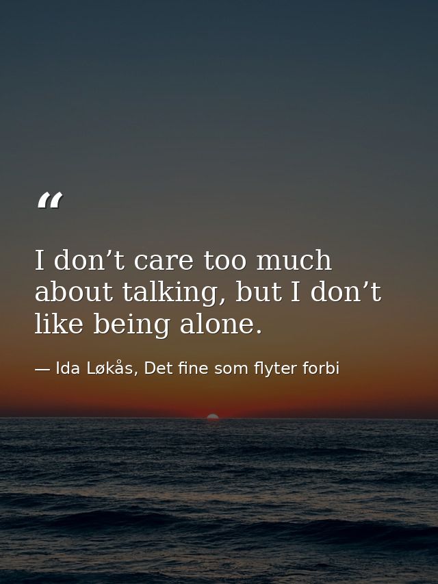 I don’t care too much about talking, but I don’t like being alone. — Ida Løkås, Det fine som flyter forbi