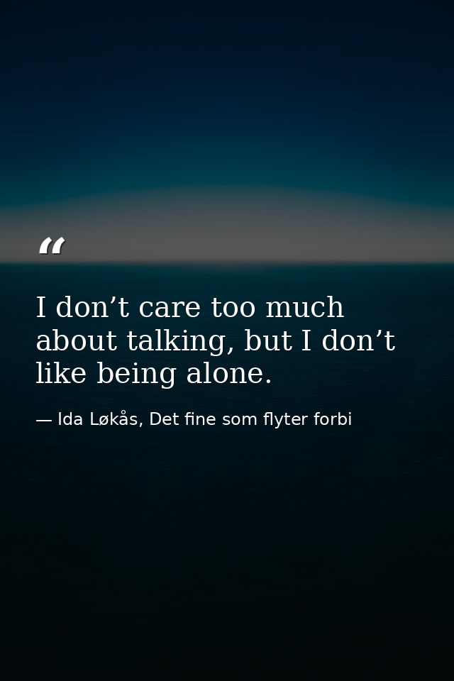 I don’t care too much about talking, but I don’t like being alone. — Ida Løkås, Det fine som flyter forbi