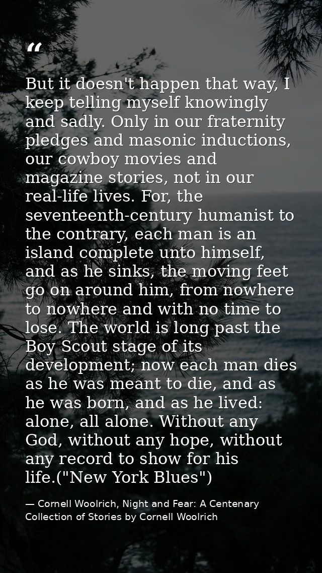 But it doesn't happen that way, I keep telling myself knowingly and sadly. Only in our fraternity pledges and masonic in — Cornell Woolrich, Night and Fear: A Centenary Collection of Stories by Cornell Woolrich