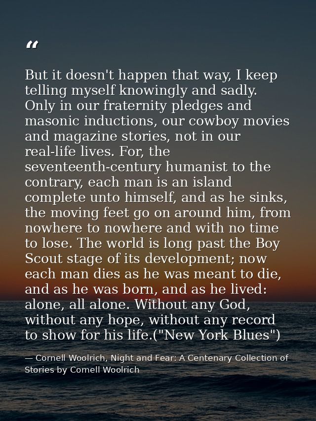 But it doesn't happen that way, I keep telling myself knowingly and sadly. Only in our fraternity pledges and masonic in — Cornell Woolrich, Night and Fear: A Centenary Collection of Stories by Cornell Woolrich