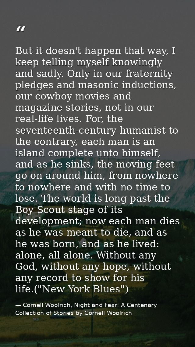 But it doesn't happen that way, I keep telling myself knowingly and sadly. Only in our fraternity pledges and masonic in — Cornell Woolrich, Night and Fear: A Centenary Collection of Stories by Cornell Woolrich