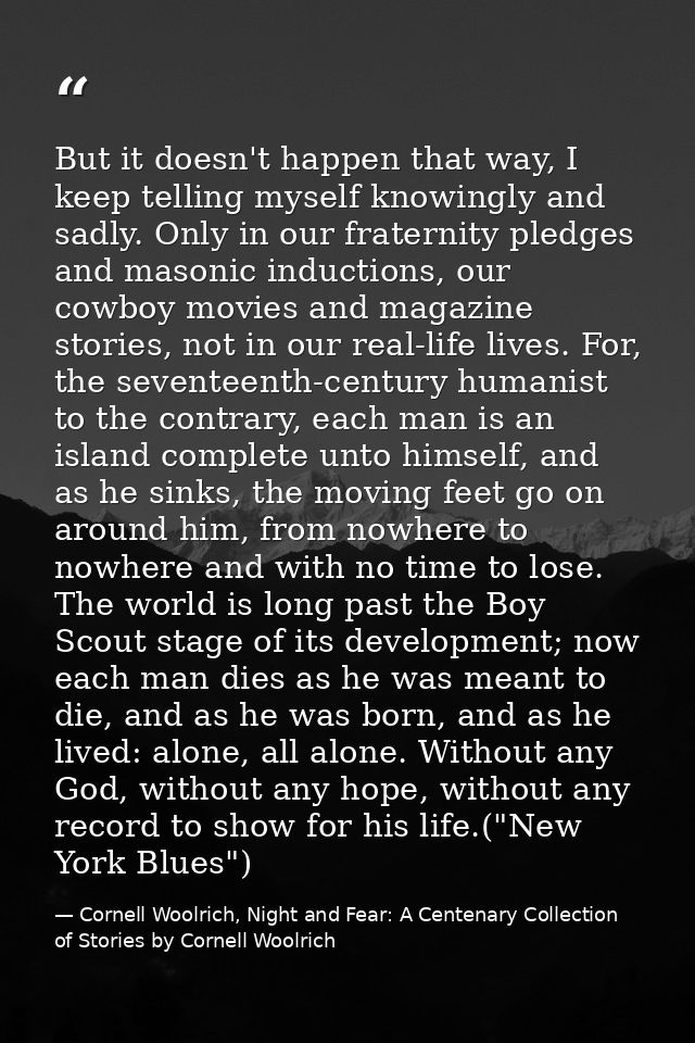 But it doesn't happen that way, I keep telling myself knowingly and sadly. Only in our fraternity pledges and masonic in — Cornell Woolrich, Night and Fear: A Centenary Collection of Stories by Cornell Woolrich