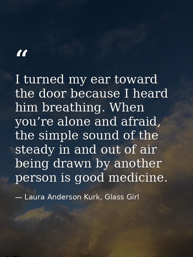 I turned my ear toward the door because I heard him breathing. When you’re alone and afraid, the simple sound of the ste — Laura Anderson Kurk, Glass Girl