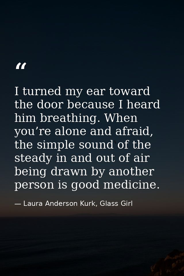 I turned my ear toward the door because I heard him breathing. When you’re alone and afraid, the simple sound of the ste — Laura Anderson Kurk, Glass Girl