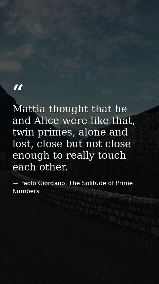 Mattia thought that he and Alice were like that, twin primes, alone and lost, close but not close enough to really touch — Paolo Giordano, The Solitude of Prime Numbers
