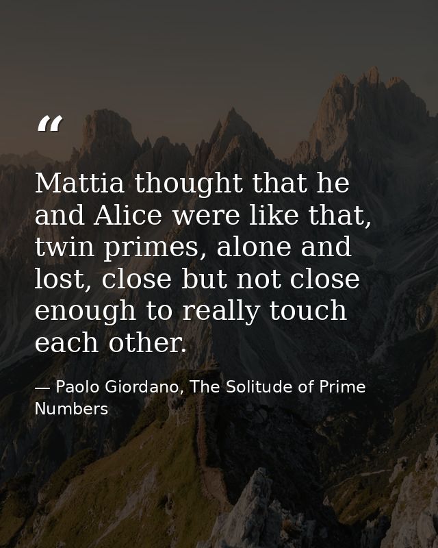 Mattia thought that he and Alice were like that, twin primes, alone and lost, close but not close enough to really touch — Paolo Giordano, The Solitude of Prime Numbers