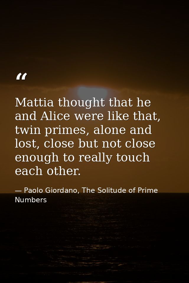 Mattia thought that he and Alice were like that, twin primes, alone and lost, close but not close enough to really touch — Paolo Giordano, The Solitude of Prime Numbers