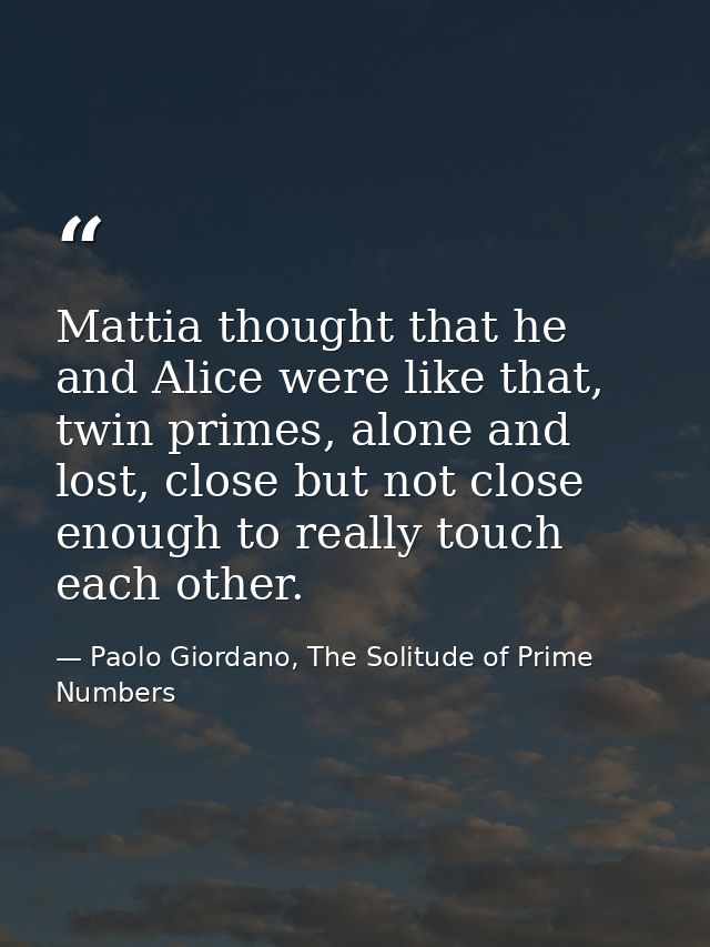 Mattia thought that he and Alice were like that, twin primes, alone and lost, close but not close enough to really touch — Paolo Giordano, The Solitude of Prime Numbers
