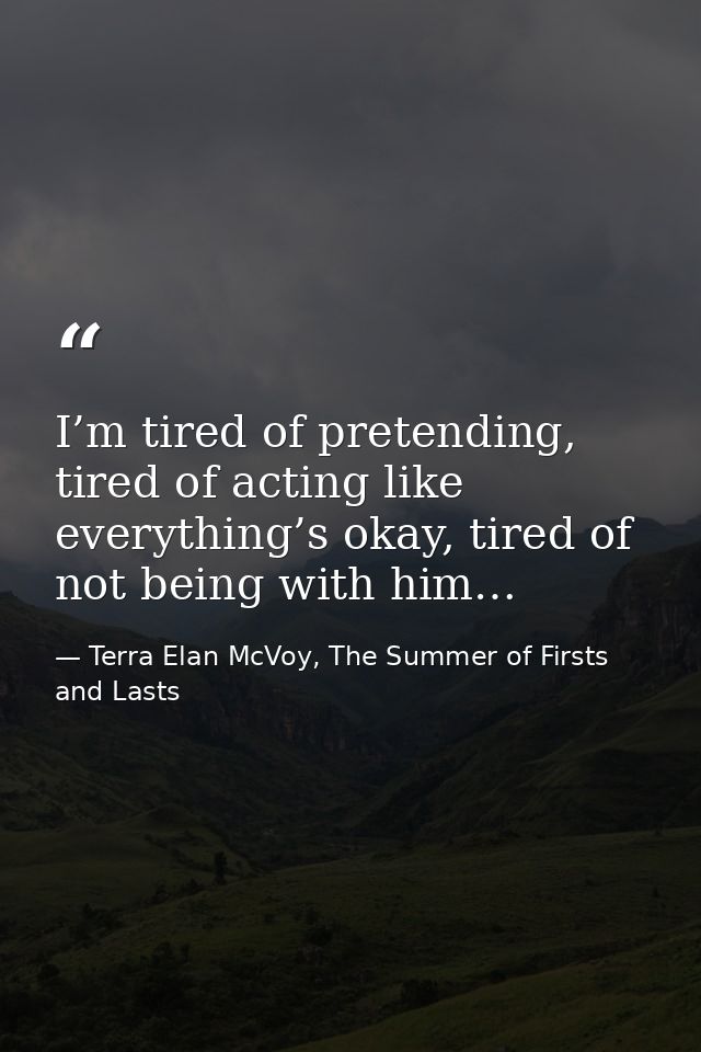 I’m tired of pretending, tired of acting like everything’s okay, tired of not being with him… — Terra Elan McVoy, The Summer of Firsts and Lasts