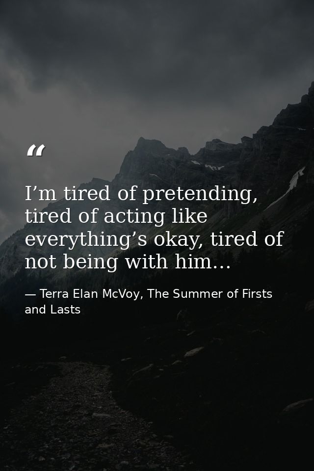 I’m tired of pretending, tired of acting like everything’s okay, tired of not being with him… — Terra Elan McVoy, The Summer of Firsts and Lasts