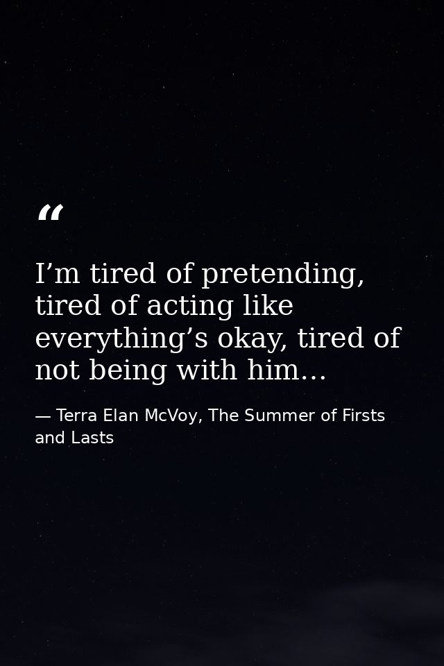 I’m tired of pretending, tired of acting like everything’s okay, tired of not being with him… — Terra Elan McVoy, The Summer of Firsts and Lasts