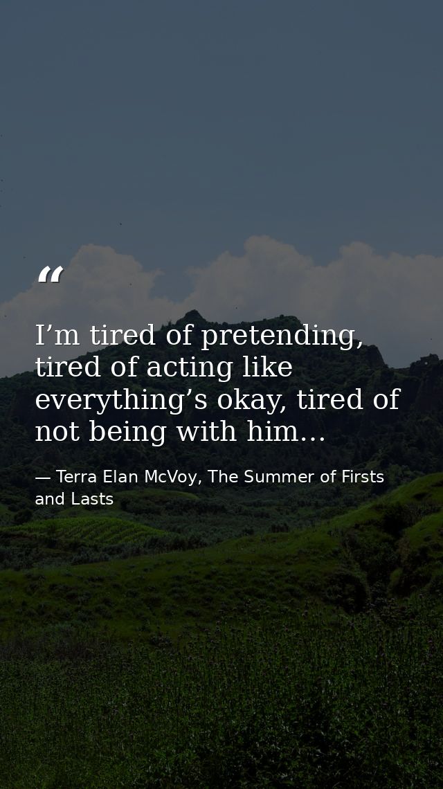 I’m tired of pretending, tired of acting like everything’s okay, tired of not being with him… — Terra Elan McVoy, The Summer of Firsts and Lasts