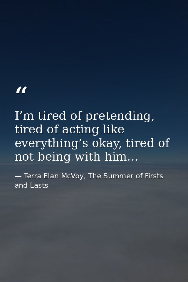 I’m tired of pretending, tired of acting like everything’s okay, tired of not being with him… — Terra Elan McVoy, The Summer of Firsts and Lasts